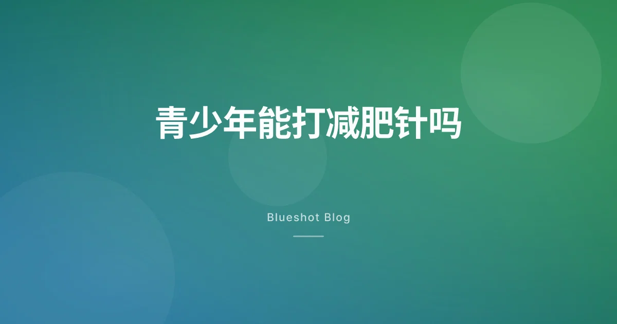 孩子能打司美格鲁肽减肥针吗？青少年试验（STEP TEENS）到底说了什么